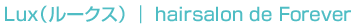 Lux（ルークス） ｜ hairsalon de Forever